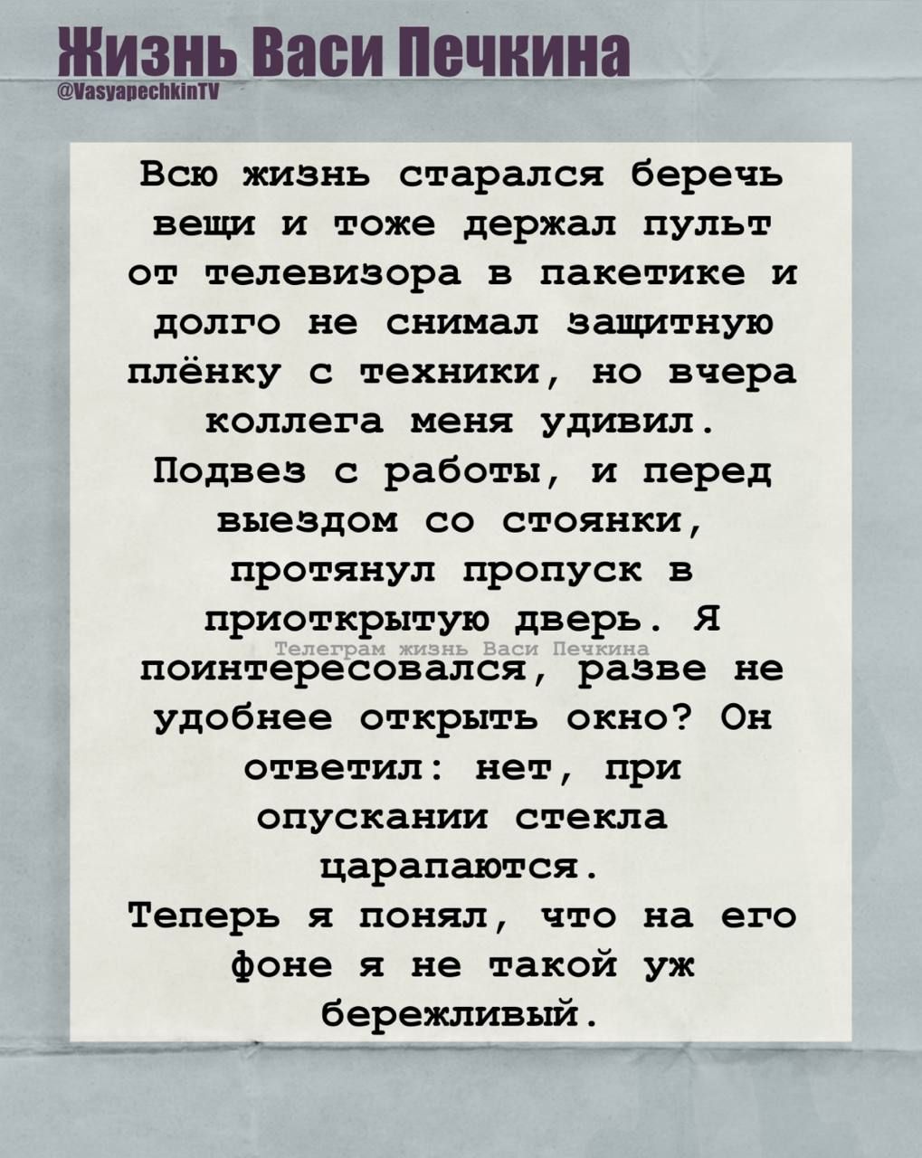 Всю жизнь старался беречь вещи и тоже держал пульт от телевизора в пакете и долго не снимал защитную плёнку с техники, но вчера коллега меня удивил. Подвёз с работы, и перед выездом со стоянки, протянул пропуск в приоткрытую дверь. Я поинтересовался, разве неудобно открыть окно? Он ответил: нет, при опускании стекла царапаются. Теперь я понял, что на его фоне я не такой уж бережливый.
