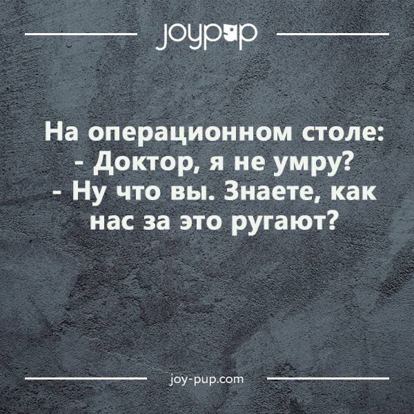 На операционном столе:
 - Доктор, я не умру?
 - Ну что вы. Знаете, как нас за это ругают?