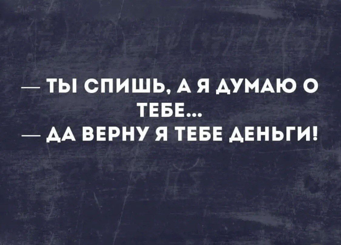 — ТЫ СПИШЬ, А Я ДУМАЮ О ТЕБЕ... — ДА ВЕРНУ Я ТЕБЕ ДЕНЬГИ!