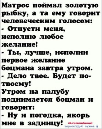 Матрос поймал золотую рыбку, а та ему говорит человеческим голосом: - Отпусти меня, исполню любое желание! - Ты, лучше, исполни первое желание бочмана завтра утром. - Дело твое. Будет по-твоему! Утром на палубу поднимается бочман и говорит: - Ну и погодка, якорь мне в задницу!
