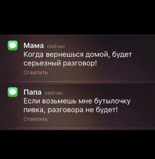 Мама
Когда вернёшься домой, будет серьёзный разговор!

Папа
Если возьмёшь мне бутылочку пива, разговора не будет!
