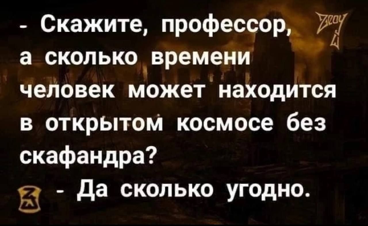 - Скажите, профессор, а сколько времени человек может находиться в открытом космосе без скафандра?
- Да сколько угодно.