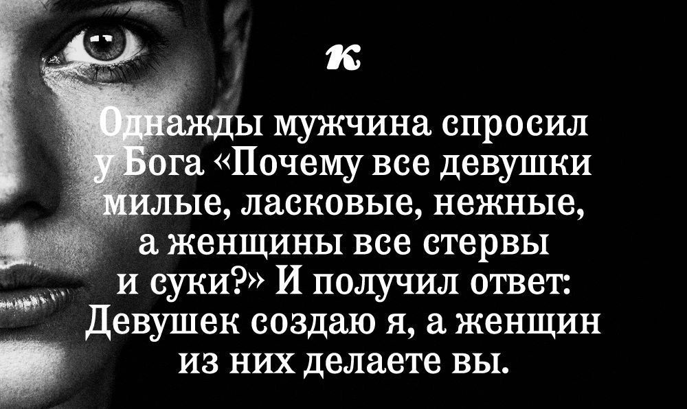 н ы мужчина спросил га Почему все девушки лые ласковые нежные и женщины все стервы ___ и суки И получил ответ Девушек создаю я женщин из них делаете вы