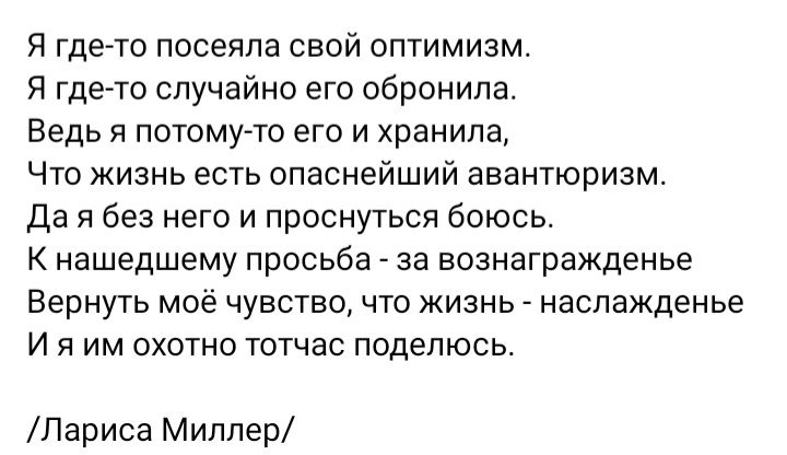 Я гдегто пооеяпа свой оптимизм Я гдето случайно его обронипа Ведь я потомуто его и хранила Что жизнь есть опаснейший авантюризм Да я без него и проснуться боюсь К нашедшему просьба за вознаграждены Вернуть мое чувство что жизнь наспажденье И я им охотно тотчас поделюсь Лариса Миллер