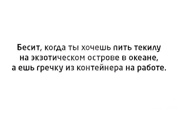 Бесит когда ты хочешь пить текилу на экзотическом острове в океане а ешь гречку из контейнера на работе