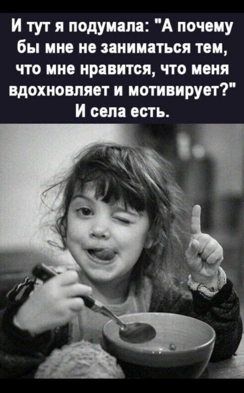 И тут я подумала А почему бы мне не заниматься тем что мне нравится что меня вдохновляет н мотивирует И села есть