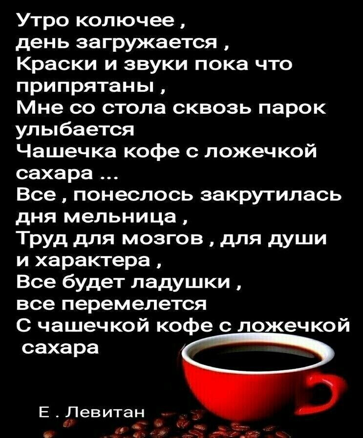 Утро колючее день загружается Краски и звуки пока что припрятаны Мне со стола сквозь парок улыбается Чашечка кофе с ложечкой сахара Все понеслось закрутилась дня мельница Труд для мозгов для души и характера Все будет ладушки все перемелется С чашечкой кофе с п жечкой сахара Е Лев итан Э 1 _