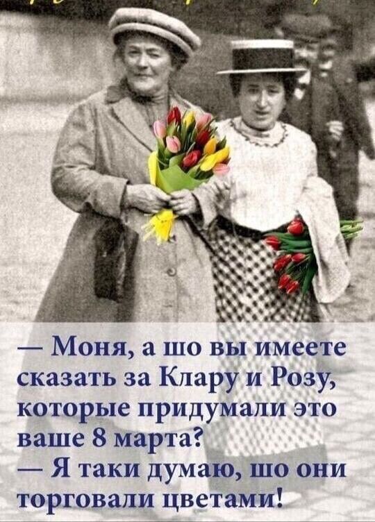 Моня а шо вы имеете сказать за Клару и Розу которые придумали это ваше 8 марта Я таки думаю шо они торговали цветами