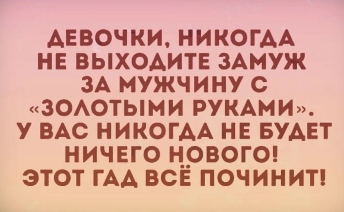 Аевочки никогАА не выходите 3Амуж ЗА мужчину с 30Аотыми РУКАМИ у ВАС НИКОГДА не БУАЕТ ничего н__овог0 этот ГАА все починип