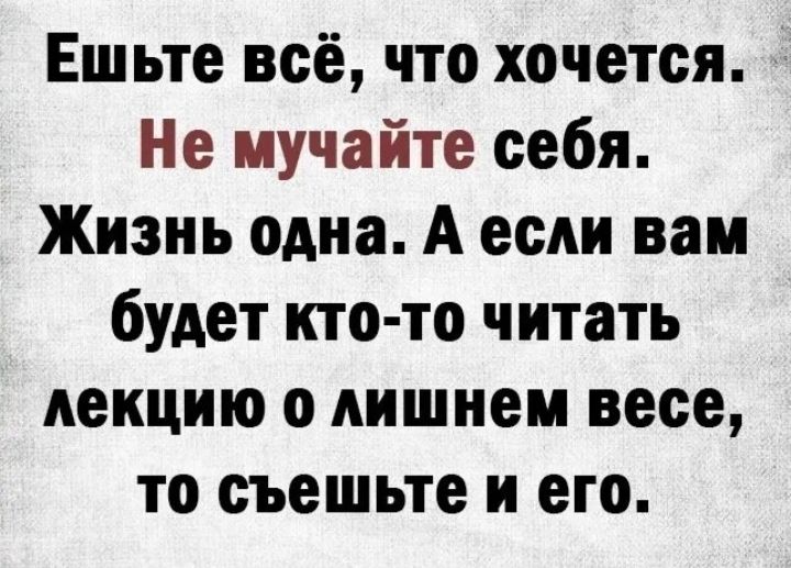 Ешьте всё что хочется Не мучайте себя Жизнь одна А если вам будет кто то читать лекцию о лишнем весе то съешьте и его