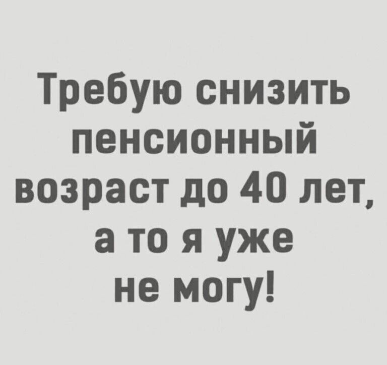 Требую снизить пенсионный возраст до 40 лет а то я уже не могу