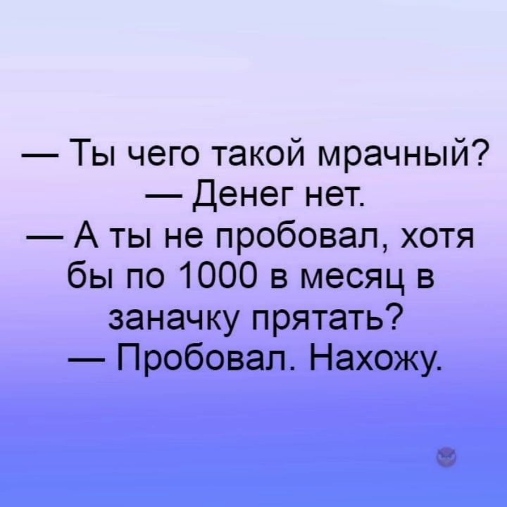 Ты чего такой мрачный Денег нет А ты не пробовал хотя бы по 1000 в месяц в заначку прятать Пробовал Нахожу