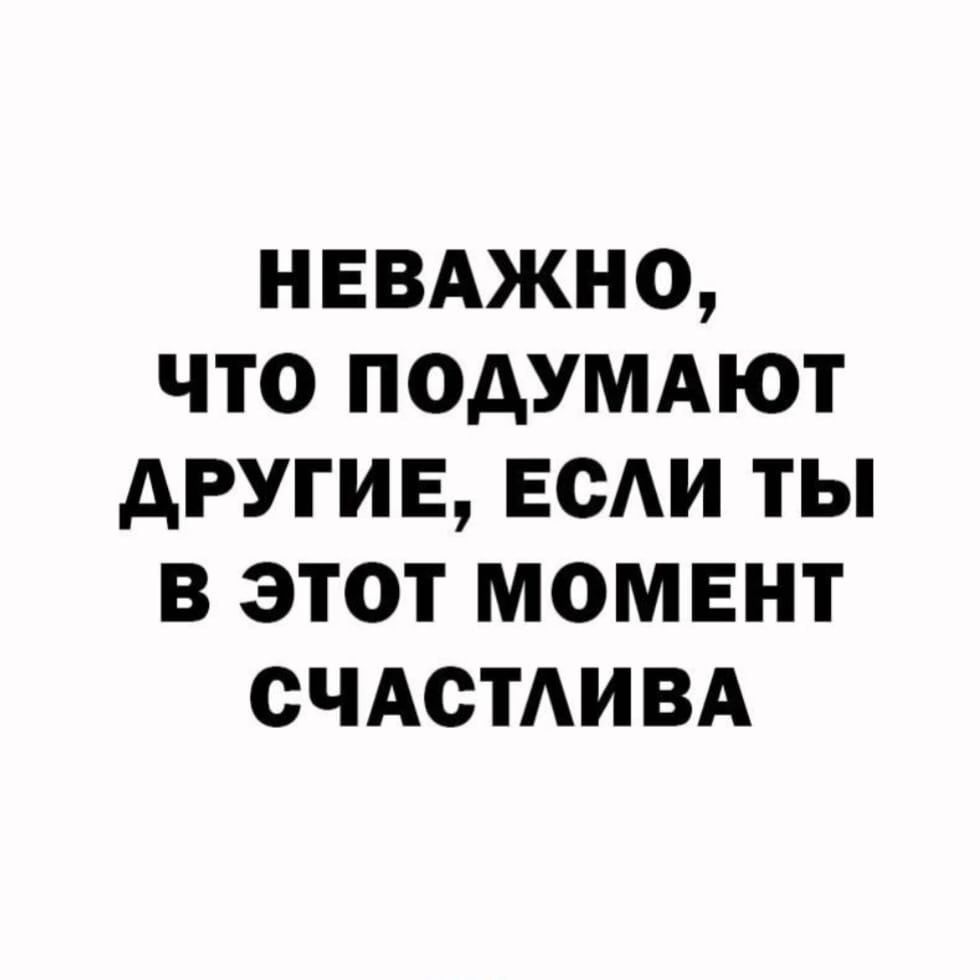 НЕВАЖНО ЧТО ПОАУМАЮТ АРУГИЕ ЕСАИ ТЫ В ЭТОТ МОМЕНТ СЧАСТАИВА