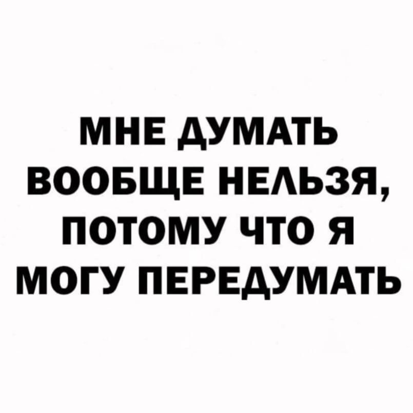 МНЕ дУМАТЬ ВООБЩЕ НЕАЬЗЯ ПОТОМУ ЧТО Я МОГУ ПЕРЕДУМАТЬ