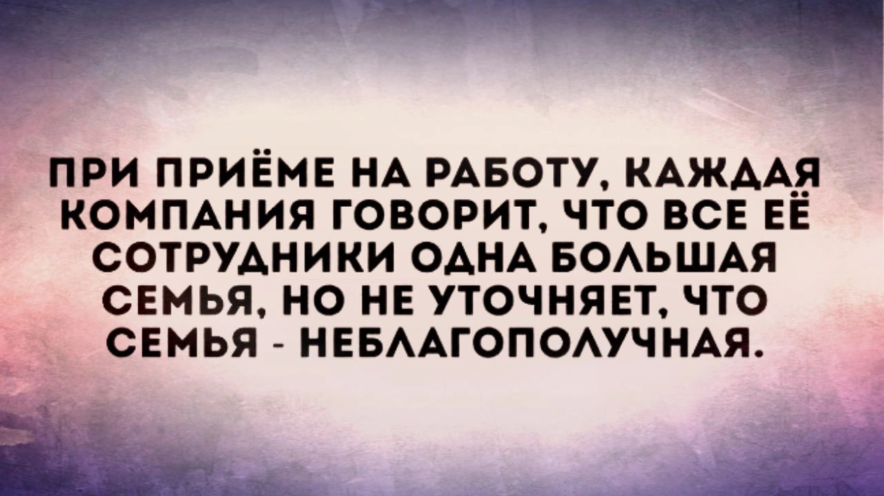 ПРИ ПРИЕМЕ НА РАБОТУ КАЖААЯ КОМПАНИЯ ГОВОРИТ ЧТО ВСЕ ЕЕ СОТРУДНИКИ ОАНА БОАЬШАЯ СЕМЬЯ НО НЕ УТОЧНЯЕТ ЧТО СЕМЬЯ НЕБААГОПОАУЧНАЯ Ш