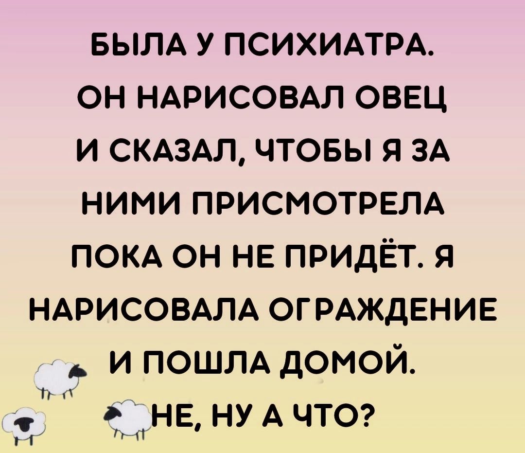 БЫЛА у психипм он НАРИСОВАЛ ОВЕЦ и СКАЗАЛ чтовы я ЗА ними присмотрвм ПОКА он НЕ придЁт я НАРИСОВАЛА ОГРАЖДЕНИЕ и ПОШЛА домой и п не ну А ЧТО