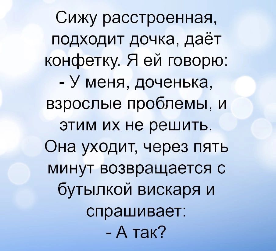 Сижу расстроенная подходит дочка даёт конфетку Я ей говорю У меня доченька взрослые проблемы и этим их не решить Она уходит через пять минут возвращается с бутылкой вискаря и СПРЭШИВЗЭТ