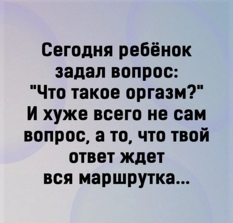 Сегодня ребёнок задал вопрос Что такое оргазм И хуже всего не сам вопрос а то что твой ответ ждет вся маршрутка