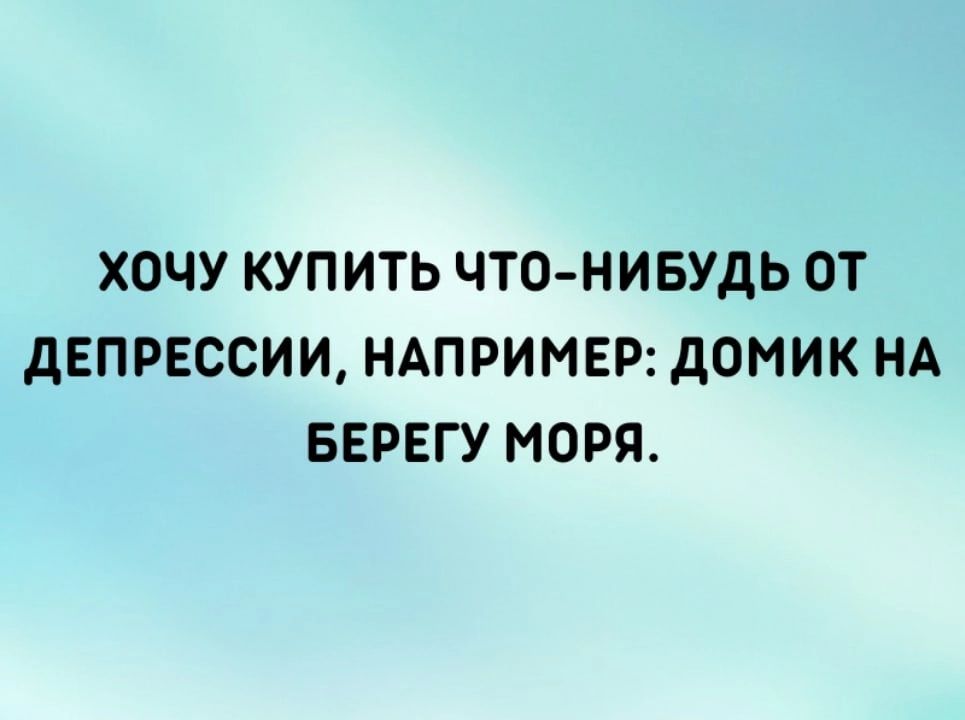 ХОЧУ КУПИТЬ ЧТО НИБУДЬ ОТ дЕПРЕССИИ НАПРИМЕР дОМИК НА БЕРЕГУ МОРЯ