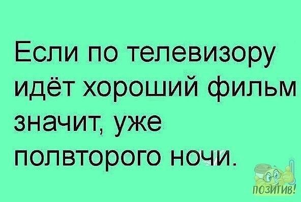 Если по телевизору идёт хороший фильм значит уже попвторого ночи лезит