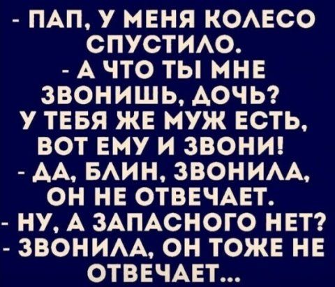 ПАП У МЕНЯ КОЛЕСО СПУСТИЛО А ЧТО ТЫ МНЕ ЗВОНИШЬ ДОЧЬ У ТЕБЯ ЖЕ МУЖ ЕСТЬ ВОТ ЕМУ И ЗВОНИ АА БЛИН ЗВОНИЛА ОН НЕ ОТВЕЧАЕТ НУ А ЗАПАСНОГО НЕТ ЗВОНИЛА ОН ТОЖЕ НЕ ОТВЕЧАЕТ