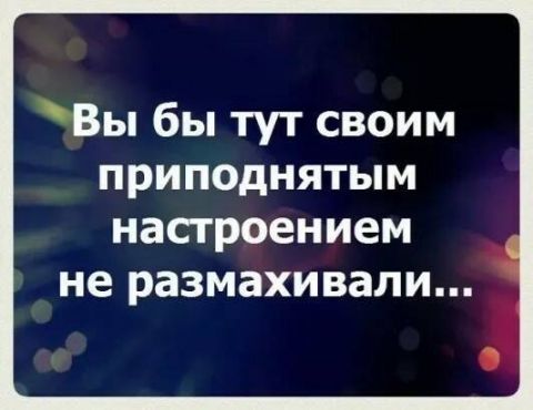 Вы бы тут своим приподнятым настроением не размахивали