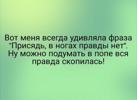 Вот меня всегда удивпяпа фраза Присядь в ногах правды нет Ну можно подумать в попе вся правда скопилась