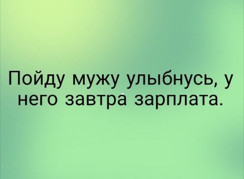 Пойду мужу упыбнусь у него завтра зарплата