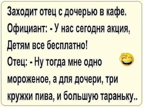 Заходит отец с дочерью в кафе Официант У нас сегодня акция детям все бесплатно Отец Ну тогда мне одно 9 мороженое а для дочери три кружки пива и большую тараньку