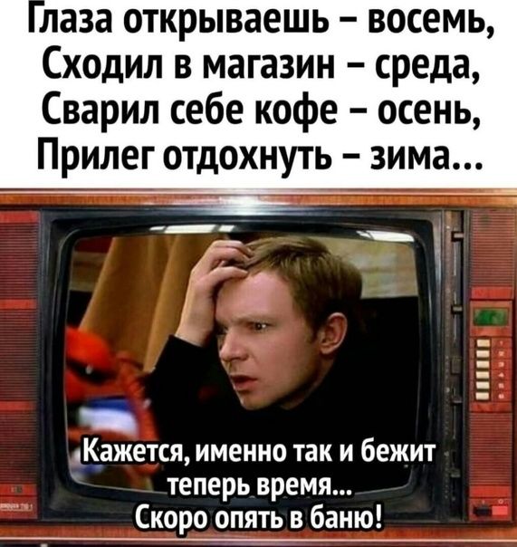 лаза открываешь восемь Сходил в магазин среда Сварил себе кофе осень Прилег ОТДОХНУТЬ зима Кажется именно так и бежит теперь время Скоро опять в баню