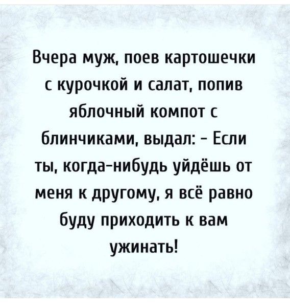 Вчера муж поев картошечки курочкой и салат попив яблочный компот бпинчиками выдал Если ты когда нибудь уйдёшь от меня к другому я всё равно буду приходить к вам ужинать