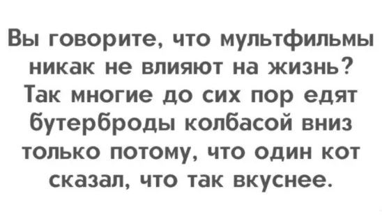 Вы говорите что мультфильмы никак не влияют на жизнь Так многие до сих пор едят бутерброды колбасой вниз только потому что один кот сказал что так вкуснее