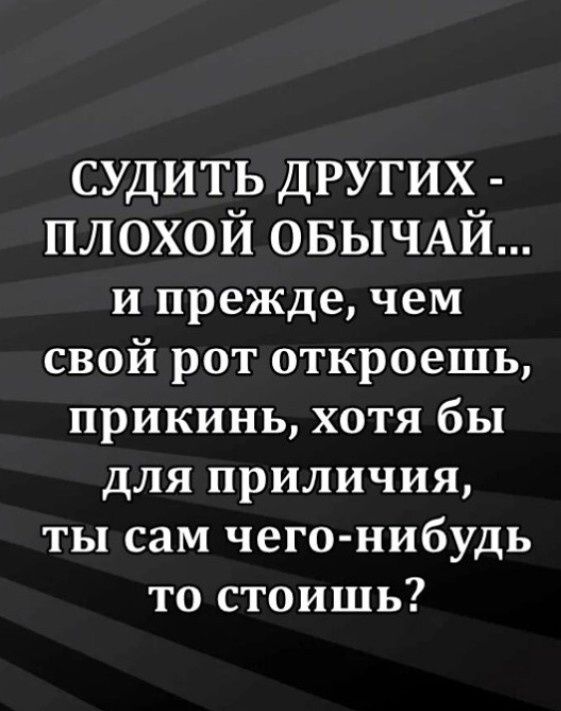 СУДИТЬ ДРУГИХ плохой ОБЫЧАЙ и прежде чем свой рот откроешь прикинь хотя бы для приличия ты сам чего нибудь то стоишь