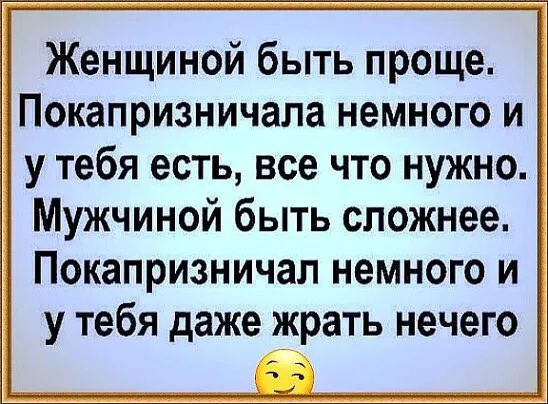 Женщиной быть проще Покапризничала немного и у тебя есть все что нужно Мужчиной быть сложнее Покапризничал немного и у тебя даже жрать нечего
