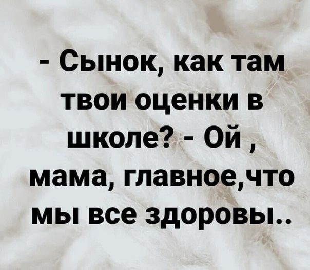 Сынок как там твои оценки в школе Ой мама гпавноечто мы все здоровы