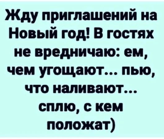 Жду приглашений на Новый год В гостях не вредиичаю ем чем угощают пью что наливают сплю кем положат