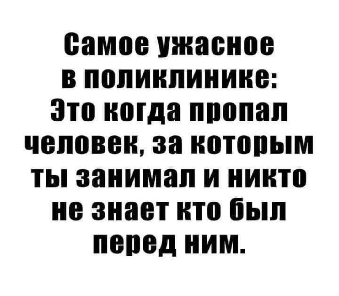 самое нжаеное в поликлинике Это когда лполал человек за котопым ты занимал и никто не знает кто был лепед ним