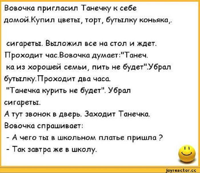 Ванечка пригласил Танечку себе домой Купил Цветы торт бутылку коньяка сигареты Выложил все на стол и ждет Прахвдит часВо очкц думптТпнч ка из хорошей семьи пить не будетбрап бутылкуПроходит два часа Танечка курить будет Убрал сигареты А тут звонок в дверь Захидит Тпнвчкп Воиачкц спрашивает А чета ты штлниом платье пришли Тпк затра же школут