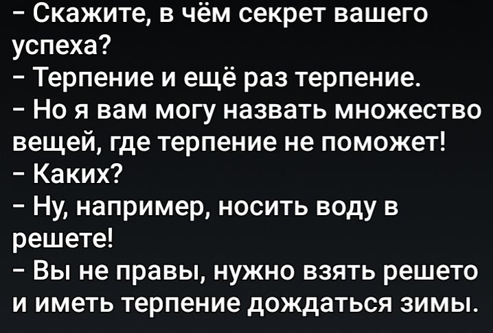 Скажите в чём секрет вашего успеха Терпение и ещё раз терпение НО Я вам МОГУ назвать МНОЖеСТВО вещей где терпение не поможет Каких Ну например носить воду в решете ВЫ не правы НУЖНО ВЗЯТЬ решето и иметь терпение дождаться зимы