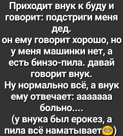 Приходит внук к буду и говорит подстриги меня дед он ему говорит хорошо но у меня машинки нет а есть бинзо пила давай говорит внук Ну нормально всё а внук ему отвечает ааааааа больно у внука был ерокез а пила всё наматывает