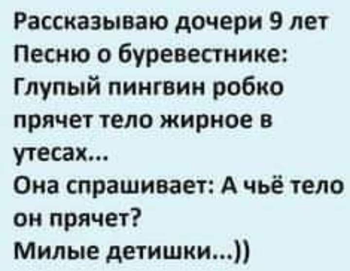 Рассказываю дочери 9 лет Песню о буревестнике Глупый пингвин робко прячет тело жирное в утесах Ома спрашивает А чьё тело он прячет Милые детишки