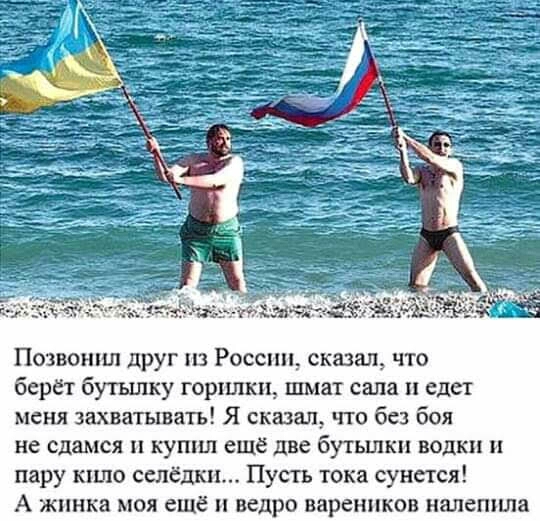 Позвошш друг из России сказал что берёт бутьшку горшки шмат сала и едет меня захватывать Я сказал что без боя не сдамся кушш ещё две бутылки водки и пару кило сслёдкп Пусть тока сунстся А жпнка моя ещё ведро вареников налеп