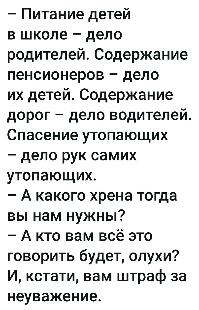Питание детей в школе дело родителей Содержание пенсионеров дело их детей Содержание дорог дело водителей Спасение утопающих дело рук самих утопающих А какого хрена тогда вы нам нужны А кто вам всё это говорить будет олухи И кстати вам штраф за неуважение