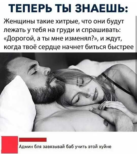 ТЕПЕРЬ ТЫ ЗНАЕШЬ Женщины такие хитрые что они будут лежать у тебя на груди и спрашивать Дорогой а ты мне изменят и ждут когда твоё сердце начнет биться быстрее Админ бля завязывай баб учить этой хуйне