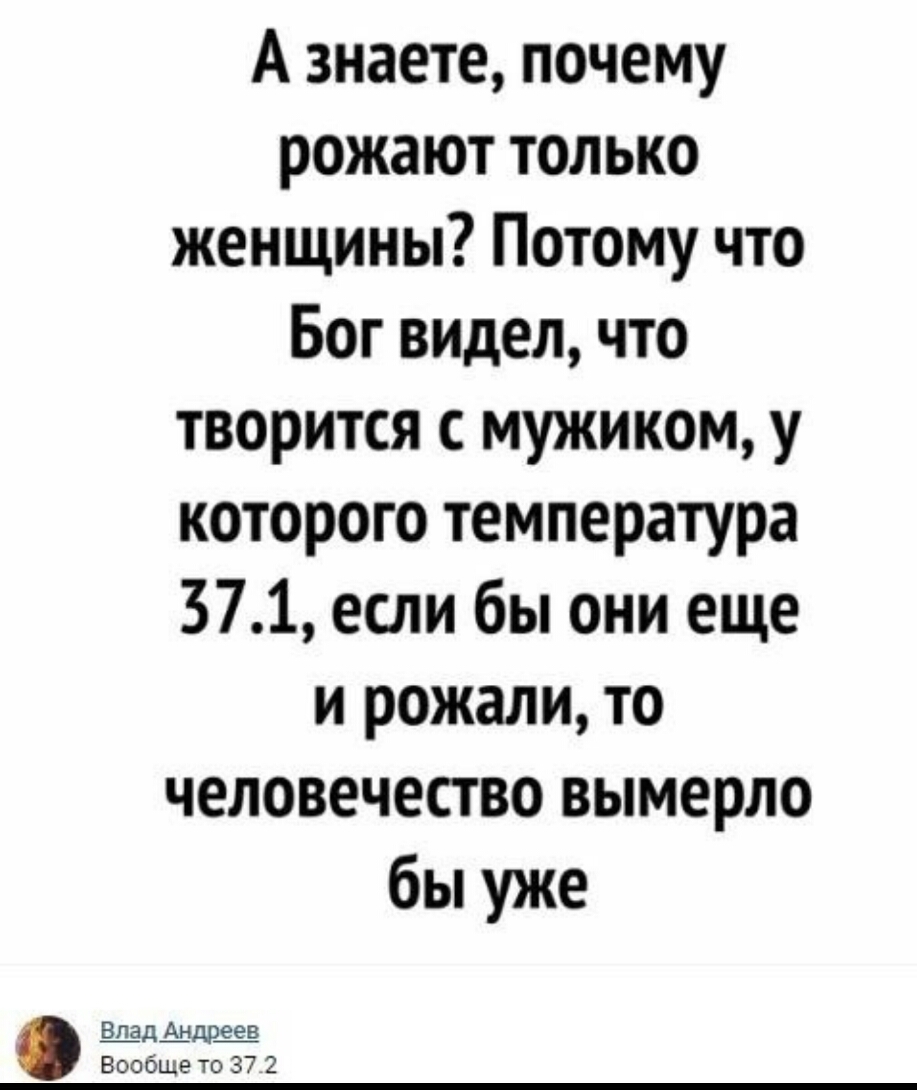 А знаете почему рожают только женщины Потому что Бог видел что творится с мужиком у которого температура 371 если бы они еще и рожали то человечество вымерло бы уже ддев Вообще то 37 2
