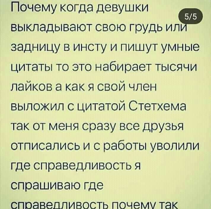 Почему когда девушки выкладывают свою грудь задницу в инсту и пишут умные цитаты то это набирает тысячи лайков а как я свой член выложил с цитатой Стетхема так от меня сразу все друзья отписались и с работы уволили где справедливость я спрашиваю где справедливость почему так