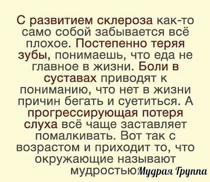 С развитием склероза как то само собой забывается всё плохое Постепенно теряя зубы понимаешь что еда не главное в жизни Боли в суставах приводят к пониманию что нет в жизни причин бегать и суетиться А прогрессирующая потеря слуха всё чаще заставляет помалкивать Вот так с возрастом и приходит то что окружающие называют мудрОСТЬЮЯіуурая Труппа