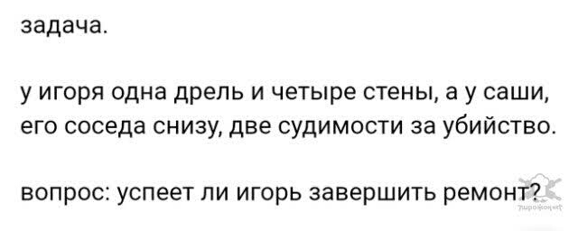 задача у игоря одна дрель и четыре стены а у саши его соседа снизу две судимости за убийство вопрос успеет ли игорь завершить ремонт