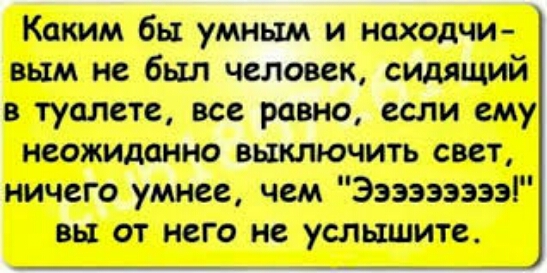 Каким бы умным и находчи вым не был человек сидящий в туалете все равно если ему неожиданно выключить свет ничего умнее чем Эээээээээ вы от него не услышите