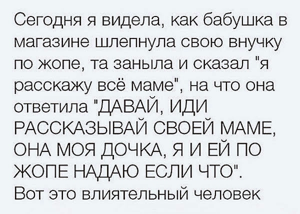 Сегодня я видела как бабушка в магазине шлепнупа свою внучку по жопе та заныла и сказал я расскажу всё маме на что она ответила ДАВАЙ ИДИ РАССКАЗЫВА СВОЕЙ МАМЕ ОНА моя ДОЧКА Я и ЕЙ по ЖОПЕ НАДАЮ ЕСЛИ ЧТО Вот это влиятег ьный человек